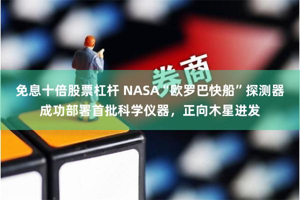 免息十倍股票杠杆 NASA“欧罗巴快船”探测器成功部署首批科学仪器，正向木星进发