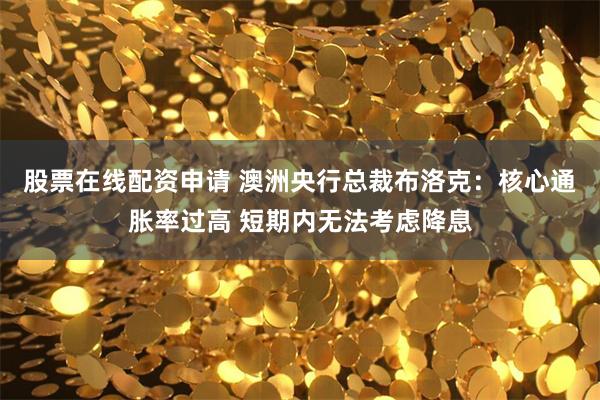 股票在线配资申请 澳洲央行总裁布洛克：核心通胀率过高 短期内无法考虑降息
