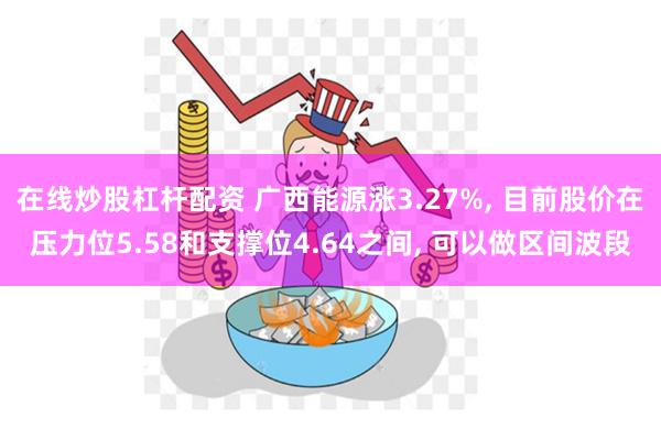 在线炒股杠杆配资 广西能源涨3.27%, 目前股价在压力位5.58和支撑位4.64之间, 可以做区间波段