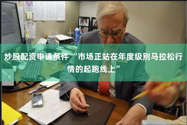炒股配资申请条件 “市场正站在年度级别马拉松行情的起跑线上”