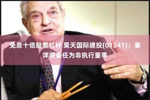 免息十倍股票杠杆 昊天国际建投(01341)：姜洋获委任为非执行董事