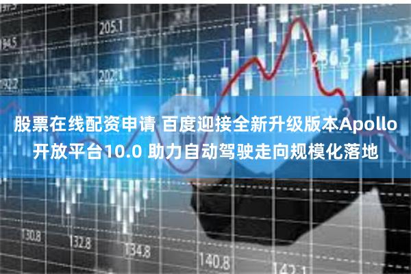 股票在线配资申请 百度迎接全新升级版本Apollo开放平台10.0 助力自动驾驶走向规模化落地
