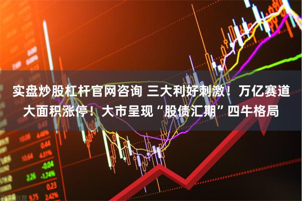 实盘炒股杠杆官网咨询 三大利好刺激！万亿赛道大面积涨停！大市呈现“股债汇期”四牛格局