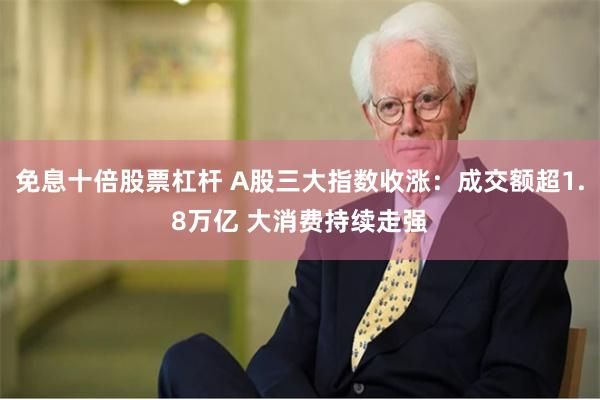 免息十倍股票杠杆 A股三大指数收涨：成交额超1.8万亿 大消费持续走强