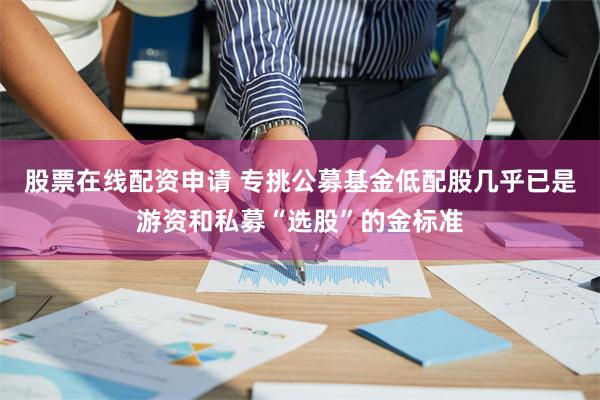 股票在线配资申请 专挑公募基金低配股几乎已是游资和私募“选股”的金标准