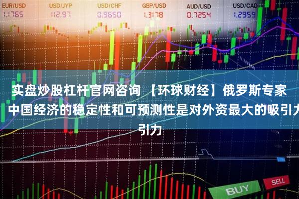 实盘炒股杠杆官网咨询 【环球财经】俄罗斯专家：中国经济的稳定性和可预测性是对外资最大的吸引力