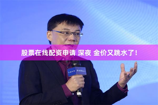 股票在线配资申请 深夜 金价又跳水了！