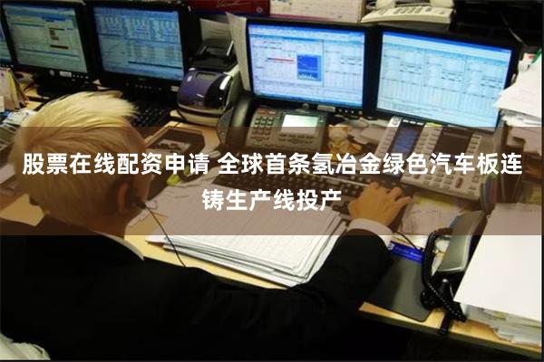 股票在线配资申请 全球首条氢冶金绿色汽车板连铸生产线投产