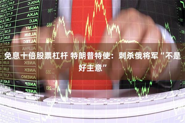 免息十倍股票杠杆 特朗普特使：刺杀俄将军“不是好主意”