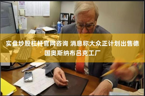 实盘炒股杠杆官网咨询 消息称大众正计划出售德国奥斯纳布吕克工厂