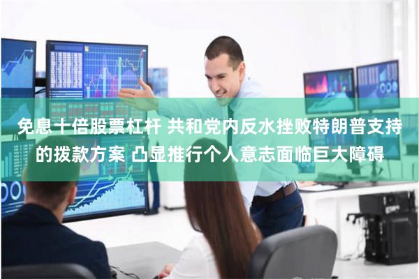 免息十倍股票杠杆 共和党内反水挫败特朗普支持的拨款方案 凸显推行个人意志面临巨大障碍