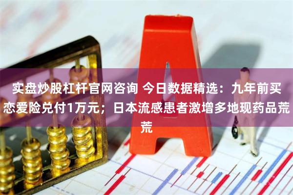 实盘炒股杠杆官网咨询 今日数据精选：九年前买恋爱险兑付1万元；日本流感患者激增多地现药品荒