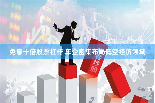 免息十倍股票杠杆 车企密集布局低空经济领域