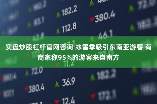 实盘炒股杠杆官网咨询 冰雪季吸引东南亚游客 有商家称95%的游客来自南方