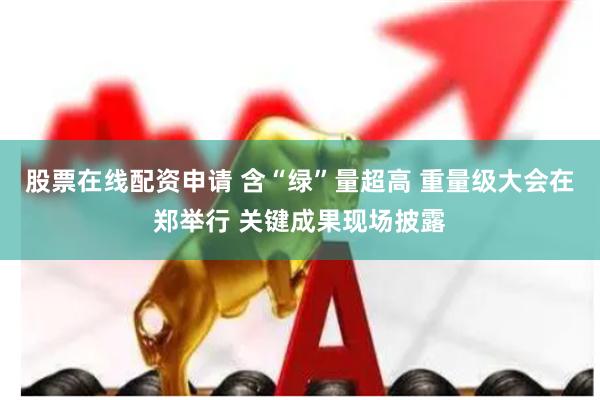 股票在线配资申请 含“绿”量超高 重量级大会在郑举行 关键成果现场披露