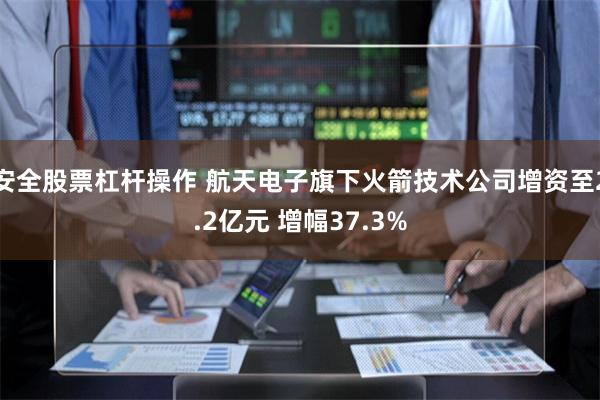 安全股票杠杆操作 航天电子旗下火箭技术公司增资至2.2亿元 增幅37.3%