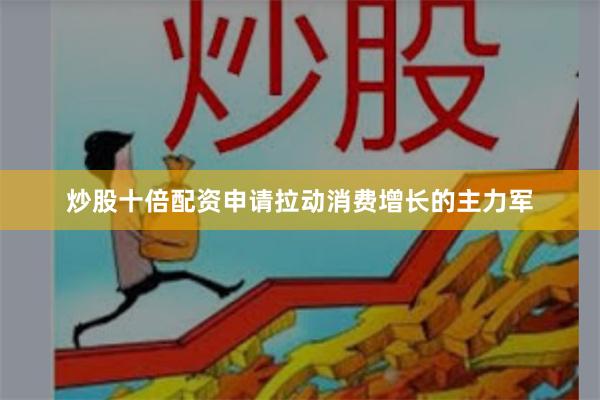 炒股十倍配资申请拉动消费增长的主力军