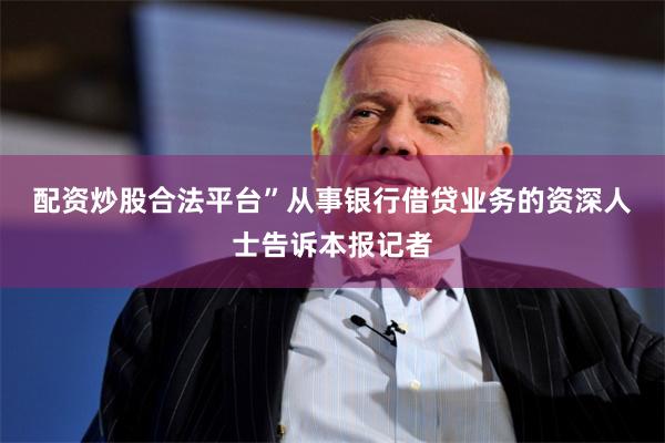 配资炒股合法平台”　　从事银行借贷业务的资深人士告诉本报记者