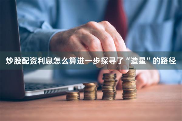 炒股配资利息怎么算进一步探寻了“造星”的路径