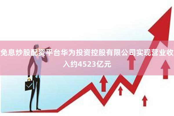 免息炒股配资平台华为投资控股有限公司实现营业收入约4523亿元