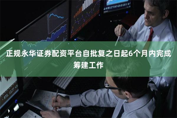 正规永华证券配资平台自批复之日起6个月内完成筹建工作