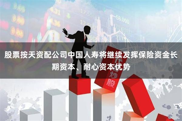股票按天资配公司中国人寿将继续发挥保险资金长期资本、耐心资本优势