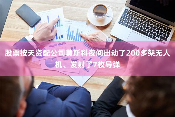 股票按天资配公司莫斯科夜间出动了200多架无人机、发射了7枚导弹
