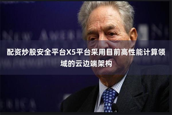 配资炒股安全平台X5平台采用目前高性能计算领域的云边端架构