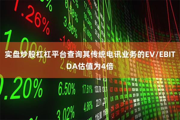 实盘炒股杠杠平台查询其传统电讯业务的EV/EBITDA估值为4倍
