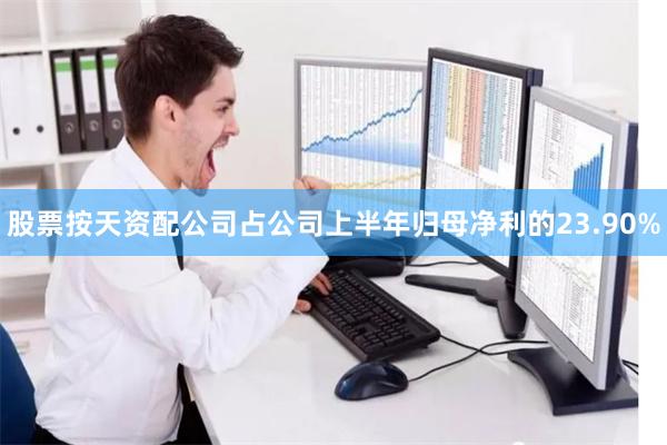 股票按天资配公司占公司上半年归母净利的23.90%