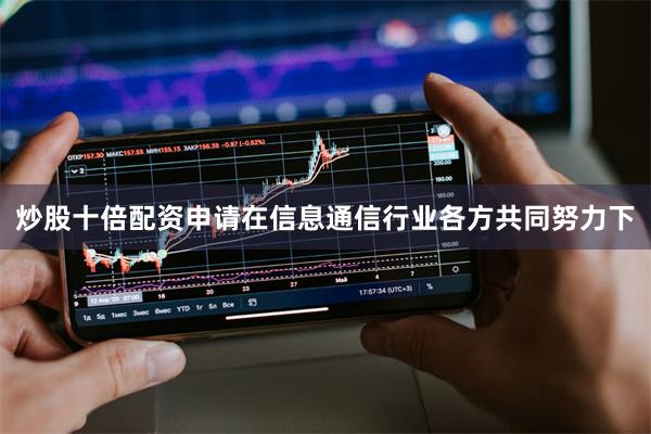 炒股十倍配资申请在信息通信行业各方共同努力下