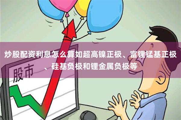 炒股配资利息怎么算如超高镍正极、富锂锰基正极、硅基负极和锂金属负极等