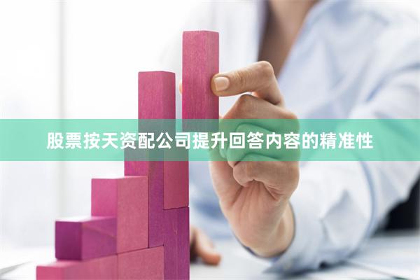 股票按天资配公司提升回答内容的精准性