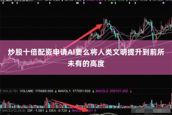 炒股十倍配资申请AI要么将人类文明提升到前所未有的高度