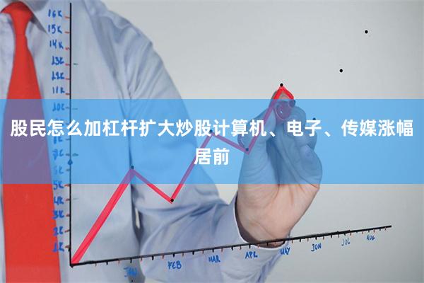 股民怎么加杠杆扩大炒股计算机、电子、传媒涨幅居前