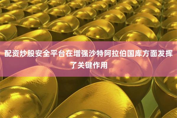 配资炒股安全平台在增强沙特阿拉伯国库方面发挥了关键作用