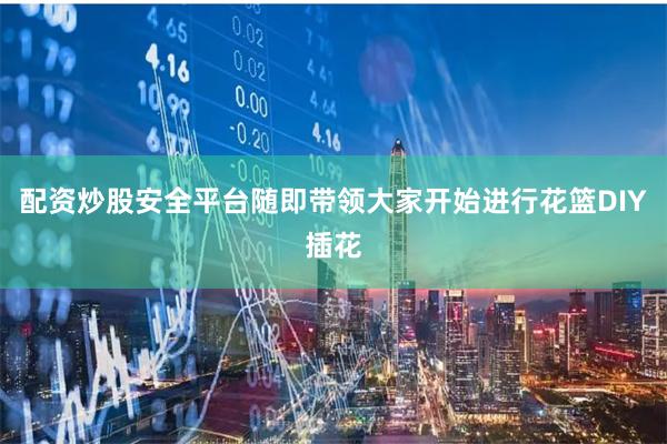 配资炒股安全平台随即带领大家开始进行花篮DIY插花