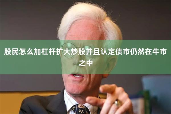 股民怎么加杠杆扩大炒股并且认定债市仍然在牛市之中