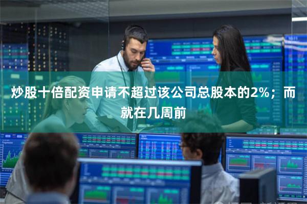炒股十倍配资申请不超过该公司总股本的2%；而就在几周前