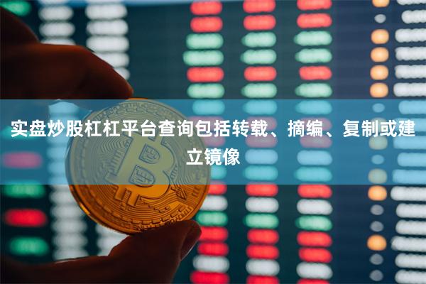 实盘炒股杠杠平台查询包括转载、摘编、复制或建立镜像
