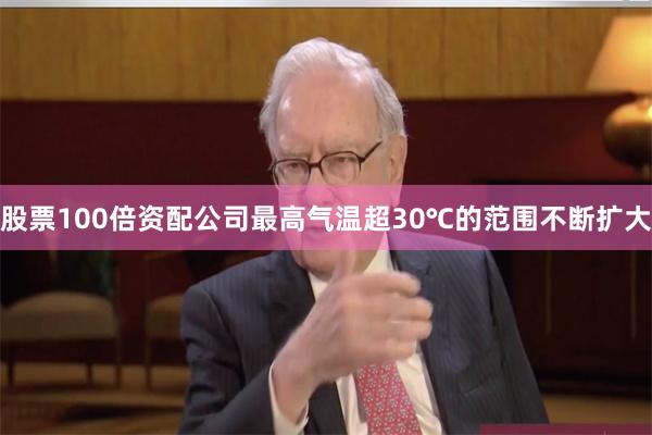 股票100倍资配公司最高气温超30℃的范围不断扩大