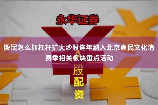 股民怎么加杠杆扩大炒股连年纳入北京惠民文化消费季相关板块重点活动