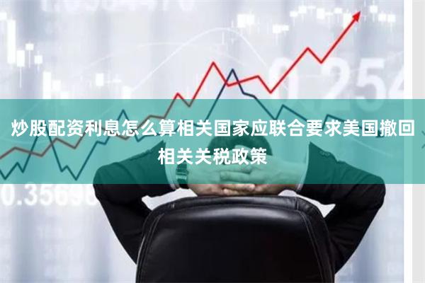 炒股配资利息怎么算相关国家应联合要求美国撤回相关关税政策