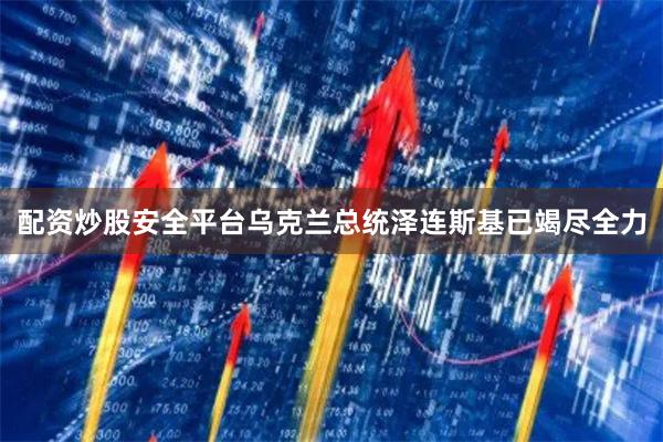 配资炒股安全平台乌克兰总统泽连斯基已竭尽全力