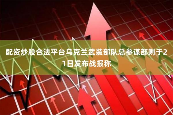 配资炒股合法平台　　乌克兰武装部队总参谋部则于21日发布战报称