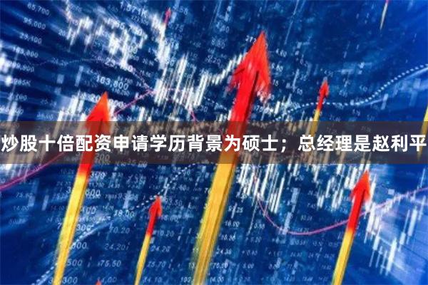 炒股十倍配资申请学历背景为硕士；总经理是赵利平
