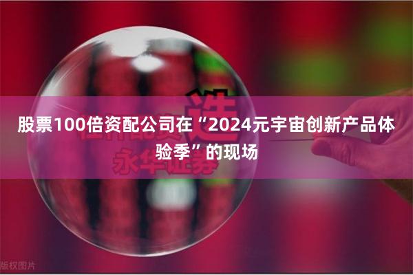 股票100倍资配公司在“2024元宇宙创新产品体验季”的现场