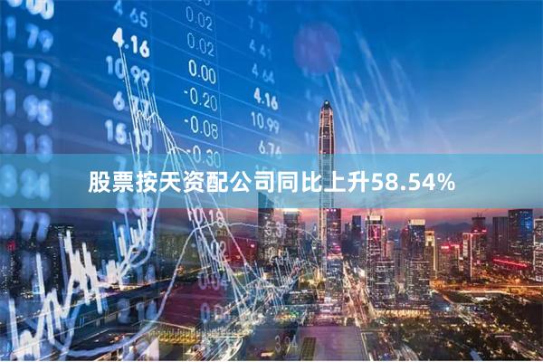 股票按天资配公司同比上升58.54%