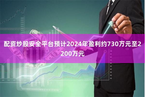 配资炒股安全平台预计2024年盈利约730万元至2200万元