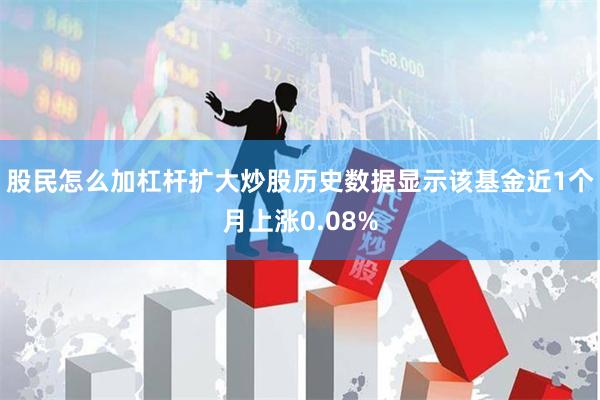 股民怎么加杠杆扩大炒股历史数据显示该基金近1个月上涨0.08%